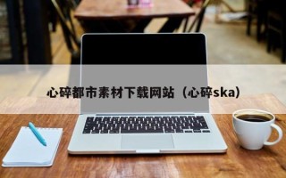 伊犁哈萨克心碎都市素材下载网站（心碎ska）
